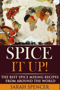 Spice It Up!: The Best Spice Mixing Recipes from Around the World Sarah Spencer Author