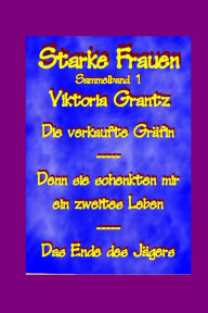 Starke Frauen Sammelband 1: Die verkaufte Graefin - Denn sie schenkten mir ein zweites Leben - Das Ende des Jaegers Viktoria Grantz Author