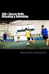 360+ Soccer Attacking & Defending Drills: Soccer Football Practice Drills For Youth Coaching & Skills Training Christoph Friedrich Author