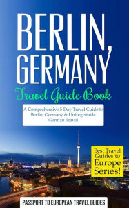 Berlin: Berlin, Germany: Travel Guide Book-A Comprehensive 5-Day Travel Guide to Berlin, Germany & Unforgettable German Travel Passport to European Tr