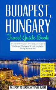 Budapest: Budapest, Hungary: Travel Guide Book-A Comprehensive 5-Day Travel Guide to Budapest, Hungary & Unforgettable Hungarian Travel Passport to Eu