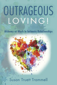 Outrageous Loving!: Alchemy at Work in Intimate Relationships Susan Truett Trammell Author