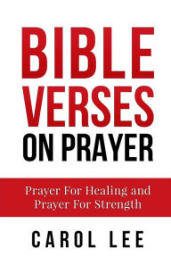 Bible Verses on Prayer: Prayers For Healing and Prayers For Strength - Carol Lee
