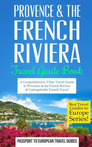 Provence: Provence & the French Riviera: Travel Guide Book-A Comprehensive 5-Day Travel Guide to Provence & the French Riviera, France & Unforgettable
