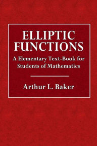 Elliptic Functions: An Elementary Text-Book for Students of Mathematics - Arthur L. Baker