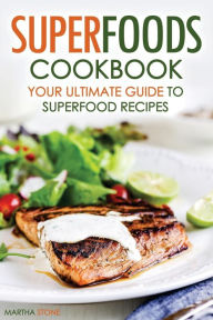 Superfoods Cookbook - Your Ultimate Guide to Superfood Recipes: Including Superfood Soups, Superfood Salads, Superfood Smoothies, and More Martha Ston