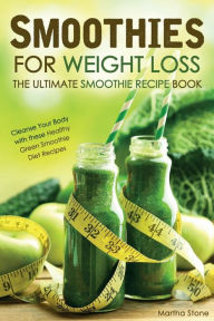 Smoothies for Weight Loss - The Ultimate Smoothie Recipe Book: Cleanse Your Body with these Healthy Green Smoothie Diet Recipes Martha Stone Author