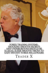 Forex Trading Systems: Shocking Smooth Secrets And Underground Should Be Illegal Sleek Smooth Tricks To Easy Instant Forex Millionaire: Bust The Losin