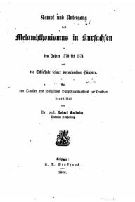 Kampf und Untergang des Melanchthonismus in Kursachsen in den Jahren 1570 bis 1574, und die Schicksale seiner vornehmsten Häupter Robert Calinich Auth
