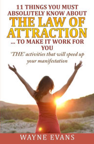 11 Things You Must Absolutely Know About The Law of Attraction... to make it work: 'THE' activities that will speed up your manifestation Wayne Evans