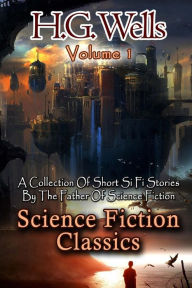 Science Fiction Classics: A Collection Of Short Si Fi Stories By The Father Of Science Fiction H. G. Wells Author