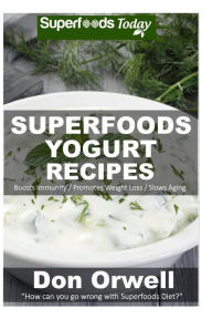 Superfoods Yogurt Recipes: Over 25 Quick & Easy Gluten Free Low Cholesterol Whole Foods Recipes full of Antioxidants & Phytochemicals Don Orwell Autho