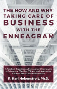 The How and Why: Taking Care of Business with the Enneagram: A Practical Organization Development Framework to Drive more Effective, Efficient, and Su