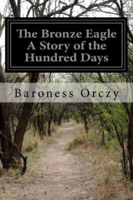 The Bronze Eagle A Story of the Hundred Days Baroness Orczy Author