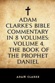 Adam Clarke's Bible Commentary in 8 Volumes: Volume 4, The Book of the Prophet Daniel - Adam Clarke
