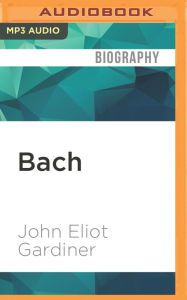 Bach: Music in the Castle of Heaven John Eliot Gardiner Author
