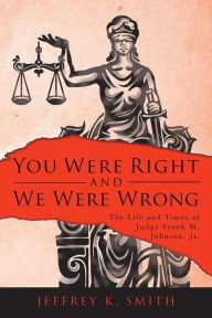 You Were Right and We Were Wrong: The Life and Times of Judge Frank M. Johnson, Jr. Jeffrey K. Smith Author