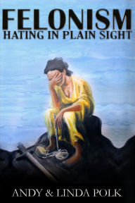 Felonism: Hating in Plain Sight Andy & Linda Polk Author