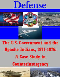 The U.S. Government and the Apache Indians, 1871-1876: A Case Study in Counterinsurgency U.S. Army Command and General Staff Coll Author