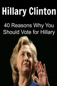 Hillary Clinton: 40 Reasons Why You Should Vote for Hillary Clinton: Hillary Clinton, Hillary Clinton Book, Hillary Clinton Info,Hillary Clinton Facts