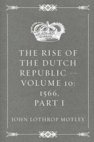 The Rise of the Dutch Republic - Volume 10: 1566, part I - John Lothrop Motley