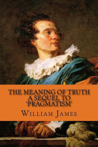 The Meaning of Truth - A Sequel to 'Pragmatism' William James Author