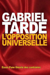 L'opposition universelle: Essai d'une thÃ©orie des contraires Gabriel Tarde Author