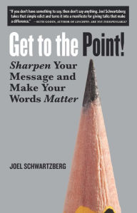 Get to the Point!: Sharpen Your Message and Make Your Words Matter Joel Schwartzberg Author