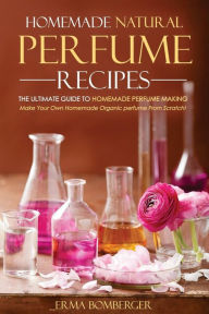 Homemade Natural Perfume Recipes - The Ultimate Guide to Homemade Perfume Making: Make Your Own Homemade Organic perfume From Scratch!