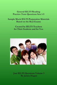 General IELTS Reading Practice Tests Questions Sets 1-5. Sample Mock IELTS Preparation Materials Based on the Real Exams.: Created by IELTS Teachers for Their Students and for You. - James Hogan