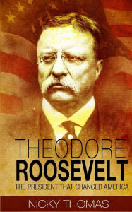 Theodore Roosevelt: The President that Changed America Nicky Thomas Author