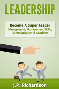 Leadership: Become A Super Leader - Management, Management Skills, Communication & Coaching - J.P. Richardson