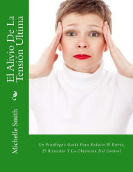 El Alivio De La Tensión Última: Un Psicólogo's Guide Para Reducir El Estrés, El Bienestar Y La Obtención Del Control Michelle Smith Author