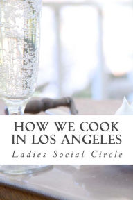 How we cook in LOS ANGELES: A Practical Cook-Book containing six Hundred or more Recipes, selected and tested by over two hundred well known hostesses. - Ladies Social Circle