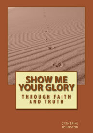 Show Me Your Glory: Through Faith and Truth - catherine johnston