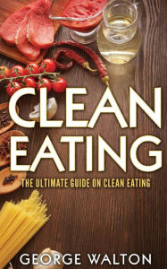 Clean Eating: Clean Eating - The Way To Optimal Health And Well-Being - George Walton
