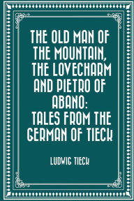The Old Man of the Mountain, The Lovecharm and Pietro of Abano: Tales from the German of Tieck - Ludwig Tieck