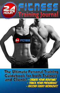 The 24 Hour Fitness Training Journal & Logbook: (Fitness, Fitness Journal, Personal Training, Weight Loss, Exercise Journal, Exercise & Fitness)