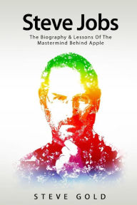 Steve Jobs: The Biography & Lessons Of The Mastermind Behind Apple Steve  Gold Author