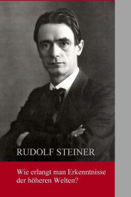 Wie erlangt man Erkenntnisse der hÃ¶heren Welten? Rudolf Steiner Author
