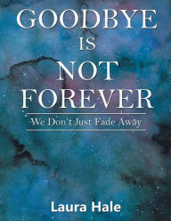 Goodbye Is Not Forever: We Don'T Just Fade Away - Laura Hale