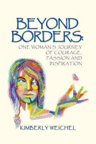 Beyond Borders: One Woman's Journey of Courage, Passion and Inspiration Kimberly Weichel Author