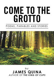 Come to the Grotto: Poems, Parables and Stories James Quina Author