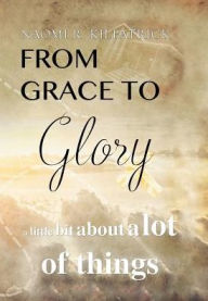 From Grace to Glory. . .: A Little Bit About A Lot of Things Naomi Ruth Jones Kilpatrick Author