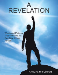 A Revelation: Words and Pictures That Will Lead You One Step Closer to God Randal H. Flutur Author