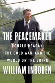 The Peacemaker: Ronald Reagan, the Cold War, and the World on the Brink William Inboden Author