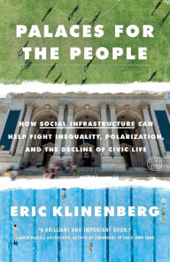 Palaces for the People: How Social Infrastructure Can Help Fight Inequality, Polarization, and the Decline of Civic Life Eric Klinenberg Author