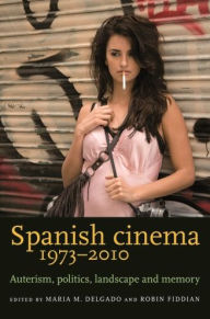 Spanish cinema 1973-2010: Auteurism, politics, landscape and memory Maria M. Delgado Editor