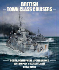 British Town Class Cruisers: Southampton & Belfast Classes: Design, Development & Performance Conrad Waters Author