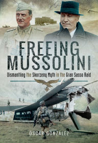 Freeing Mussolini: Dismantling the Skorzeny Myth in the Gran Sasso Raid Ã?scar GonzÃ¡lez Author